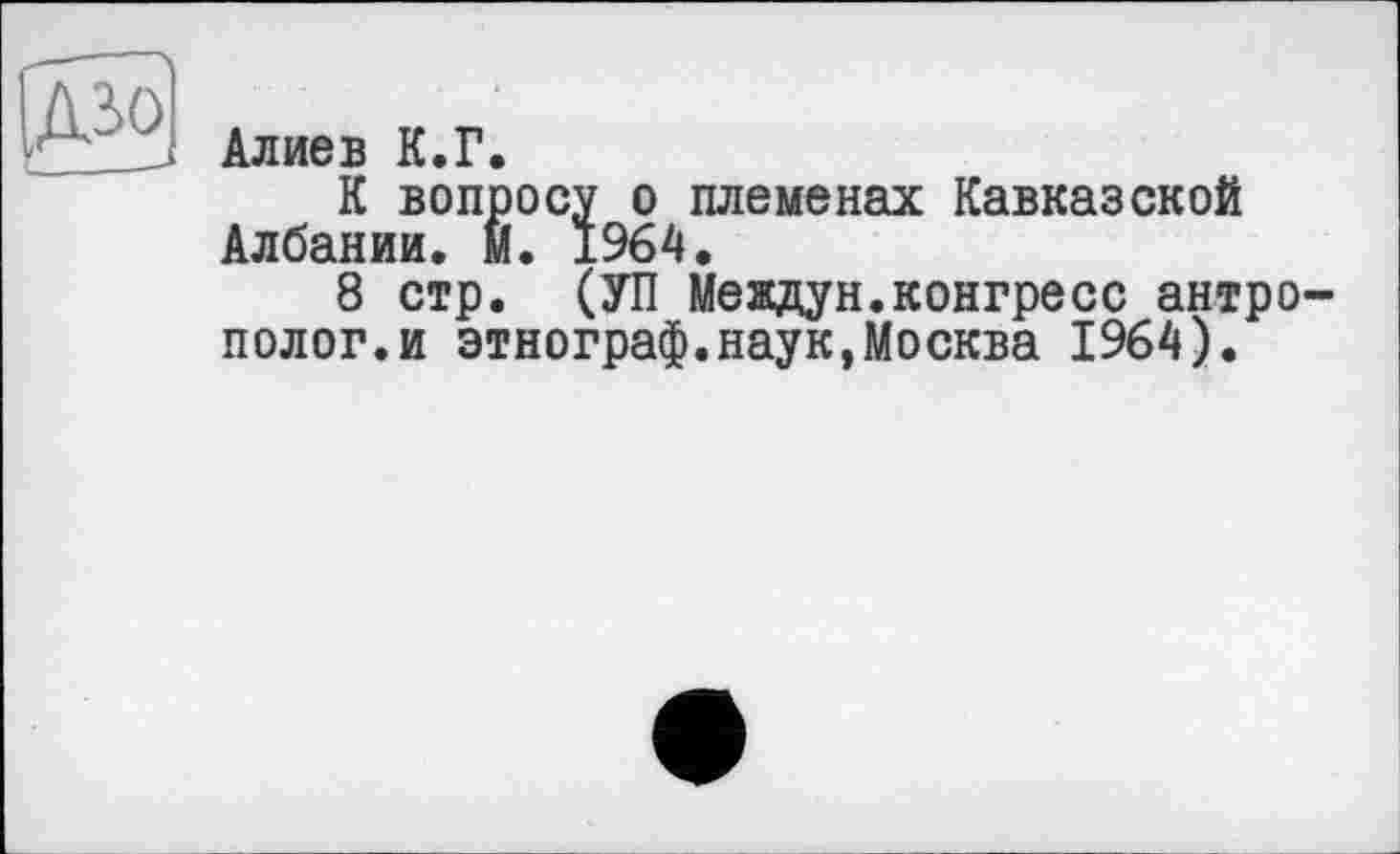 ﻿Алиев К.Г.
К вопросу о племенах Кавказской Албании, М. 1964.
8 стр. (УП Междун.конгресс антрополог, и этнограф.наук,Москва 1964).